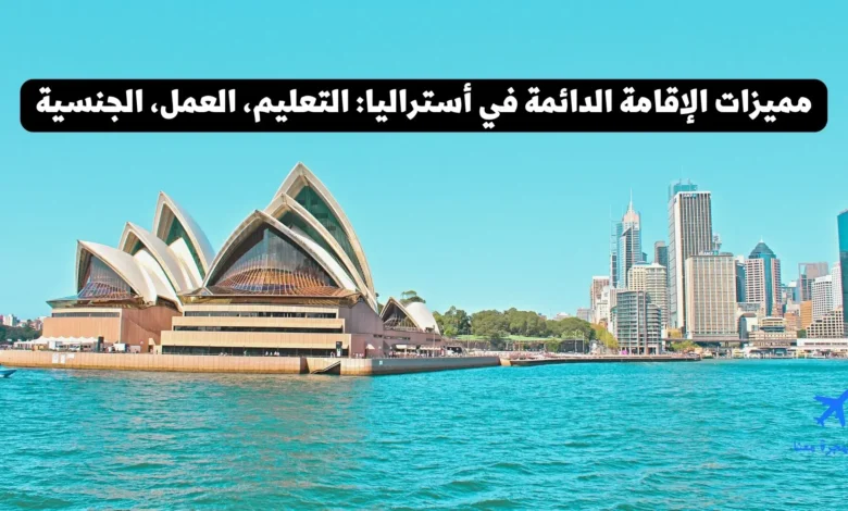 مميزات الإقامة الدائمة في أستراليا: التعليم، العمل، الجنسية