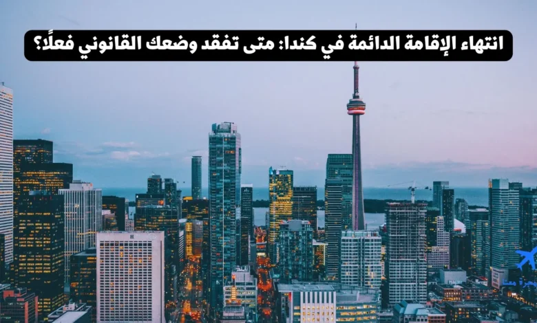 انتهاء الإقامة الدائمة في كندا: متى تفقد وضعك القانوني فعلًا؟
