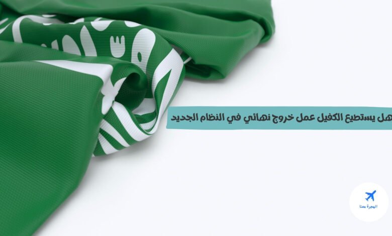 هل يستطيع الكفيل عمل خروج نهائي في النظام الجديد